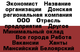 Экономист › Название организации ­ Донская региональная компания, ООО › Отрасль предприятия ­ Другое › Минимальный оклад ­ 23 000 - Все города Работа » Вакансии   . Ханты-Мансийский,Белоярский г.